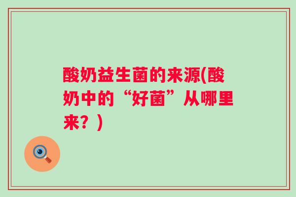 酸奶益生菌的来源(酸奶中的“好菌”从哪里来?) 酸奶益生菌的来源(酸奶中的“好菌”从哪里来?)