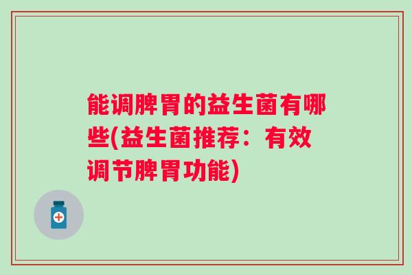 能调脾胃的益生菌有哪些(益生菌推荐：有效调节脾胃功能)