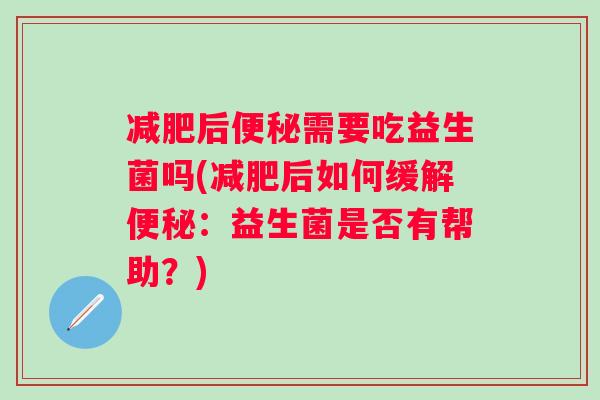 后需要吃益生菌吗(后如何缓解：益生菌是否有帮助？)