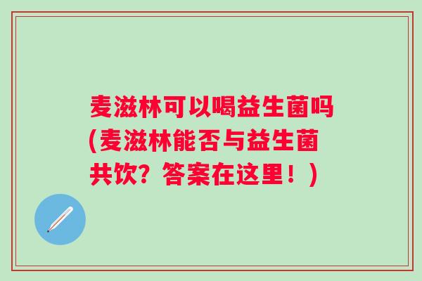 麦滋林可以喝益生菌吗(麦滋林能否与益生菌共饮?答案在这里!) 麦滋林可以喝益生菌吗(麦滋林能否与益生菌共饮?答案在这里!)