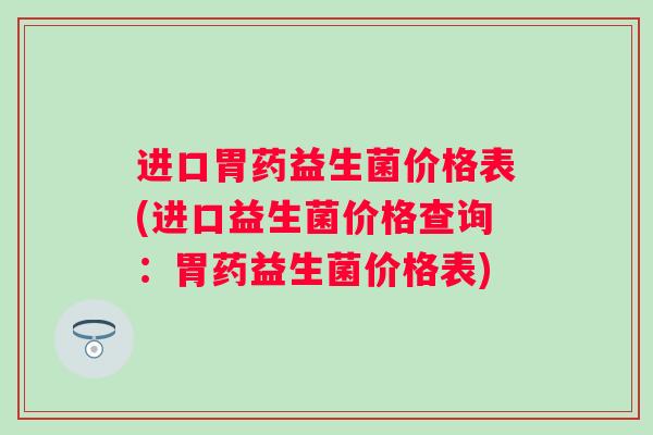 进口胃药益生菌价格表(进口益生菌价格查询：胃药益生菌价格表)