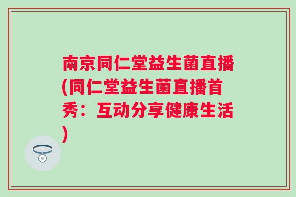 南京同仁堂益生菌直播(同仁堂益生菌直播首秀：互动分享健康生活)