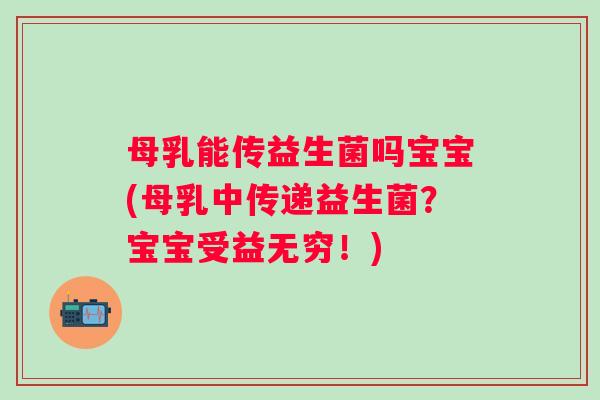 母乳能传益生菌吗宝宝(母乳中传递益生菌？宝宝受益无穷！)