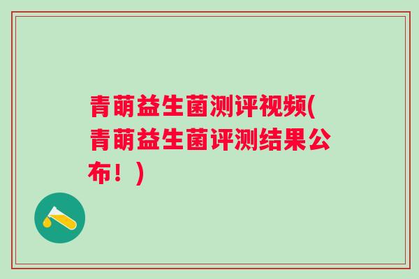 青萌益生菌测评视频(青萌益生菌评测结果公布！)