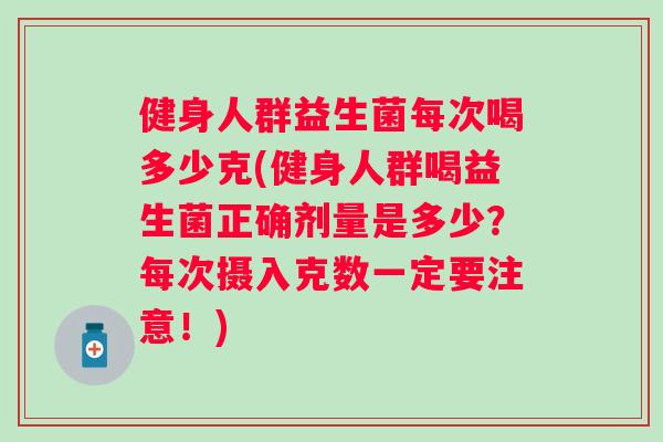 健身人群益生菌每次喝多少克(健身人群喝益生菌正确剂量是多少？每次摄入克数一定要注意！)