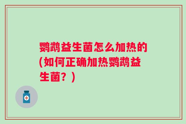 鹦鹉益生菌怎么加热的(如何正确加热鹦鹉益生菌？)