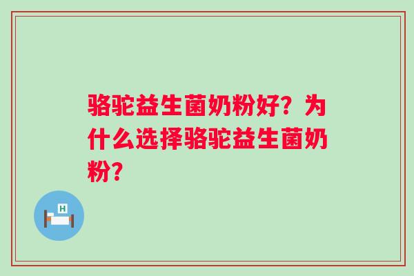 骆驼益生菌奶粉好?为什么选择骆驼益生菌奶粉? 骆驼益生菌奶粉好?为什么选择骆驼益生菌奶粉?