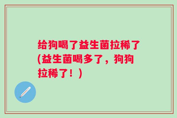 给狗喝了益生菌拉稀了(益生菌喝多了，狗狗拉稀了！)