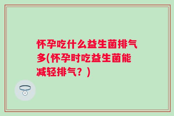 怀孕吃什么益生菌排气多(怀孕时吃益生菌能减轻排气?) 怀孕吃什么益生菌排气多(怀孕时吃益生菌能减轻排气?)