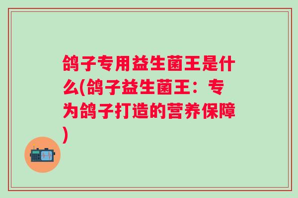 鸽子专用益生菌王是什么(鸽子益生菌王:专为鸽子打造的营养保障) 鸽子专用益生菌王是什么(鸽子益生菌王:专为鸽子打造的营养保障)