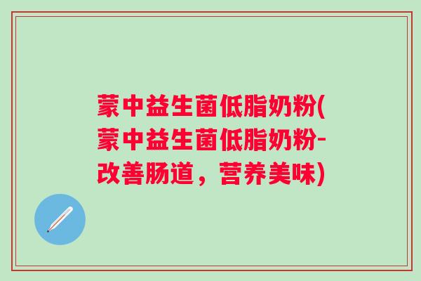 蒙中益生菌低脂奶粉(蒙中益生菌低脂奶粉-改善肠道，营养美味)