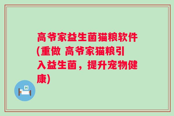 高爷家益生菌猫粮软件(重做 高爷家猫粮引入益生菌,提升宠物健康) 高爷家益生菌猫粮软件(重做 高爷家猫粮引入益生菌,提升宠物健康)
