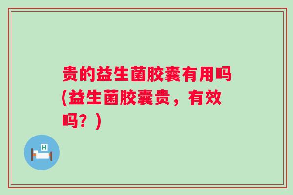 贵的益生菌胶囊有用吗(益生菌胶囊贵，有效吗？)