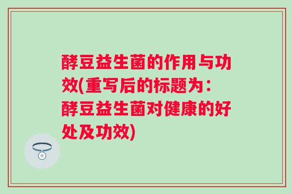 酵豆益生菌的作用与功效(重写后的标题为：酵豆益生菌对健康的好处及功效)