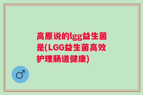 高原说的lgg益生菌是(LGG益生菌高效护理肠道健康)