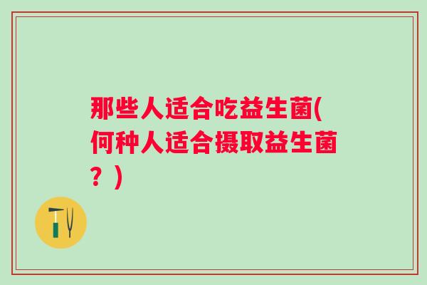 那些人适合吃益生菌(何种人适合摄取益生菌？)