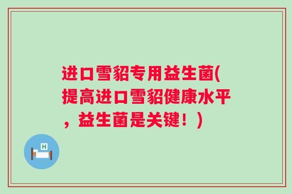 进口雪貂专用益生菌(提高进口雪貂健康水平，益生菌是关键！)
