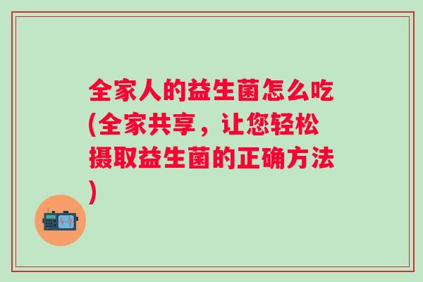 全家人的益生菌怎么吃(全家共享，让您轻松摄取益生菌的正确方法)