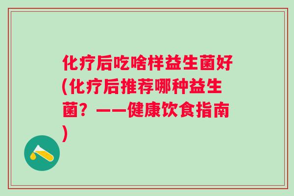 后吃啥样益生菌好(后推荐哪种益生菌？——健康饮食指南)