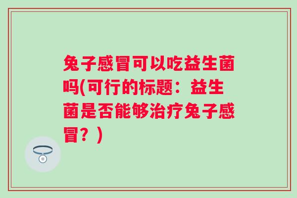 兔子可以吃益生菌吗(可行的标题：益生菌是否能够兔子？)