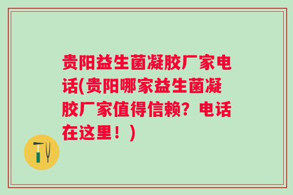 贵阳益生菌凝胶厂家电话(贵阳哪家益生菌凝胶厂家值得信赖？电话在这里！)