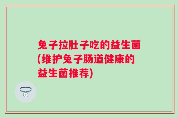 兔子拉肚子吃的益生菌(维护兔子肠道健康的益生菌推荐)