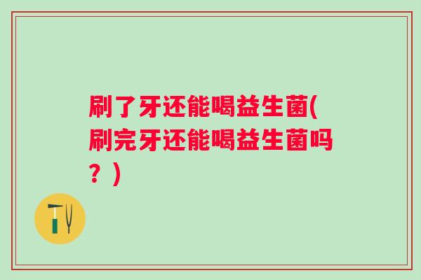 刷了牙还能喝益生菌(刷完牙还能喝益生菌吗?) 刷了牙还能喝益生菌(刷完牙还能喝益生菌吗?)