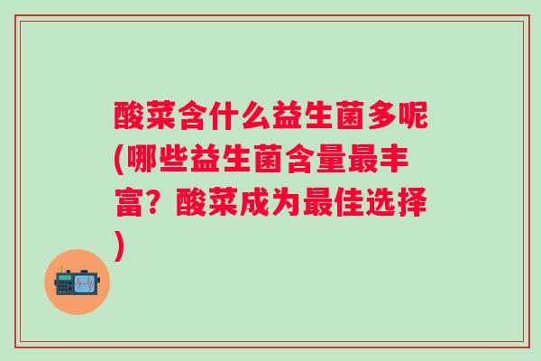 酸菜含什么益生菌多呢(哪些益生菌含量丰富？酸菜成为佳选择)