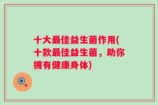 十大佳益生菌作用(十款佳益生菌,助你拥有健康身体) 十大佳益生菌作用(十款佳益生菌,助你拥有健康身体)