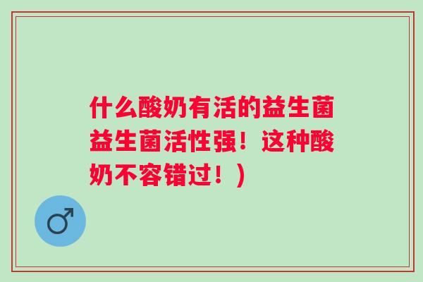 什么酸奶有活的益生菌益生菌活性强！这种酸奶不容错过！)