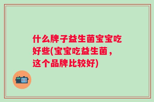 什么牌子益生菌宝宝吃好些(宝宝吃益生菌，这个品牌比较好)