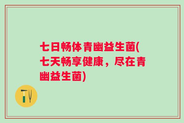 七日畅体青幽益生菌(七天畅享健康，尽在青幽益生菌)