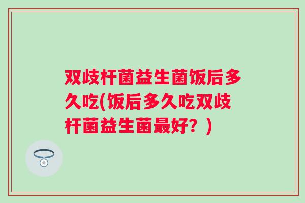双歧杆菌益生菌饭后多久吃(饭后多久吃双歧杆菌益生菌好？)