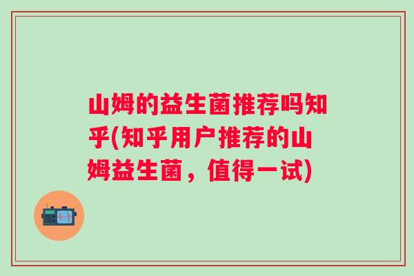 山姆的益生菌推荐吗知乎(知乎用户推荐的山姆益生菌，值得一试)