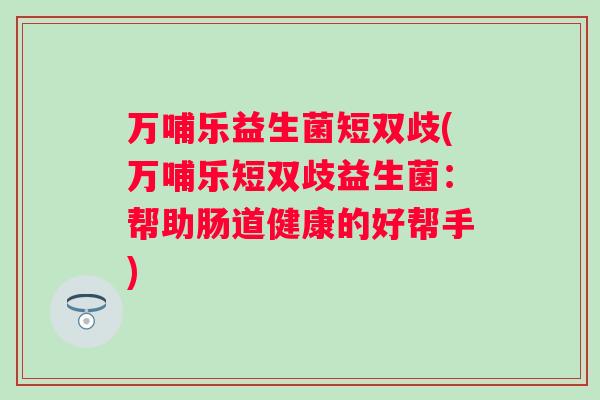 万哺乐益生菌短双歧(万哺乐短双歧益生菌:帮助肠道健康的好帮手) 万哺乐益生菌短双歧(万哺乐短双歧益生菌:帮助肠道健康的好帮手)