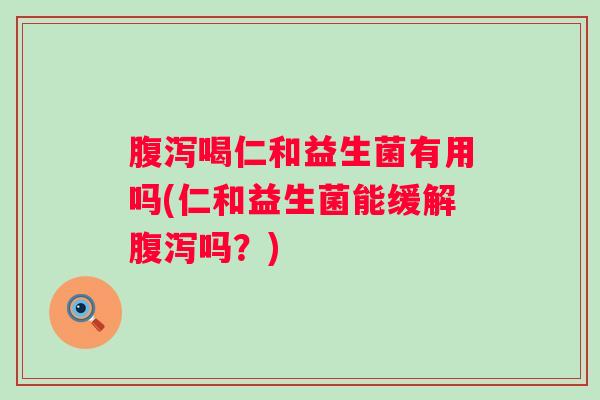 喝仁和益生菌有用吗(仁和益生菌能缓解吗？)