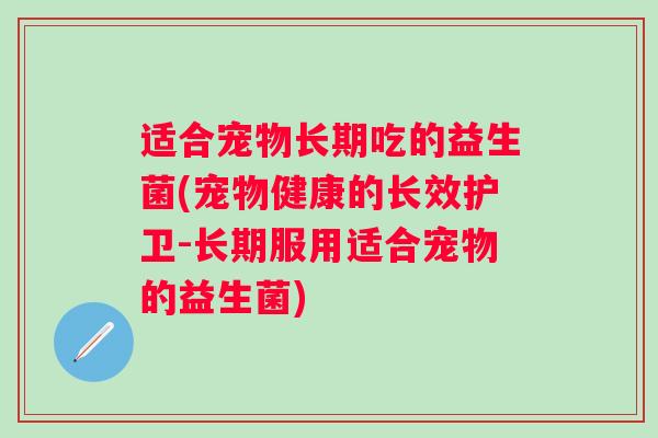 适合宠物长期吃的益生菌(宠物健康的长效护卫-长期服用适合宠物的益生菌) 适合宠物长期吃的益生菌(宠物健康的长效护卫-长期服用适合宠物的益生菌)