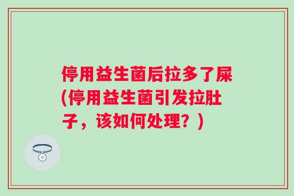 停用益生菌后拉多了屎(停用益生菌引发拉肚子，该如何处理？)