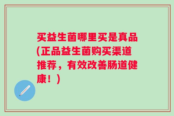 买益生菌哪里买是真品(正品益生菌购买渠道推荐，有效改善肠道健康！)