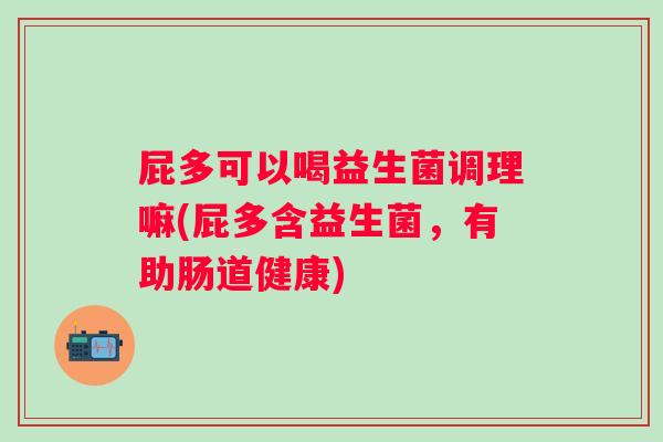 屁多可以喝益生菌调理嘛(屁多含益生菌，有助肠道健康)