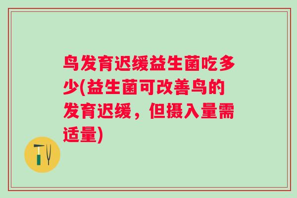 鸟发育迟缓益生菌吃多少(益生菌可改善鸟的发育迟缓,但摄入量需适量) 鸟发育迟缓益生菌吃多少(益生菌可改善鸟的发育迟缓,但摄入量需适量)