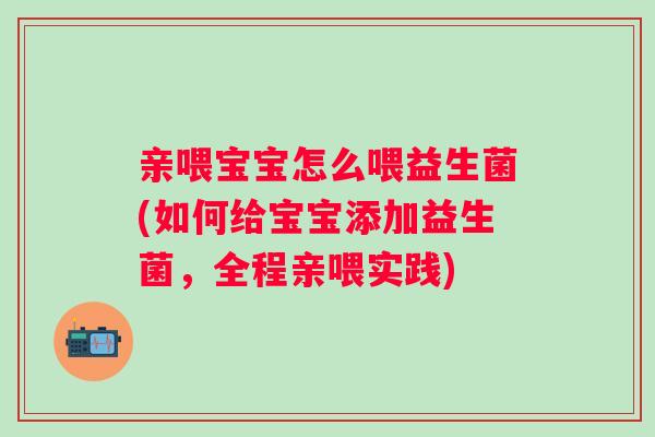 亲喂宝宝怎么喂益生菌(如何给宝宝添加益生菌，全程亲喂实践)