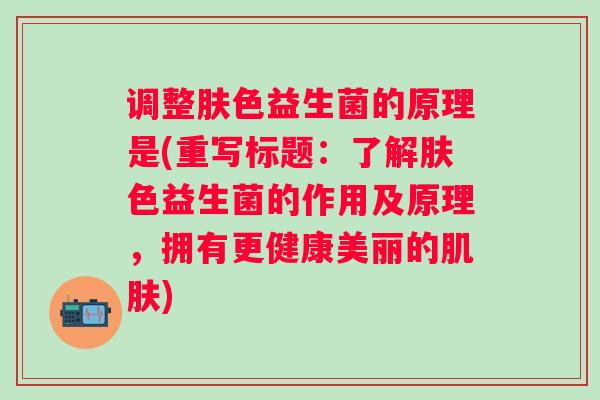 调整肤色益生菌的原理是(重写标题:了解肤色益生菌的作用及原理,拥有更健康美丽的) 调整肤色益生菌的原理是(重写标题:了解肤色益生菌的作用及原理,拥有更健康美丽的)