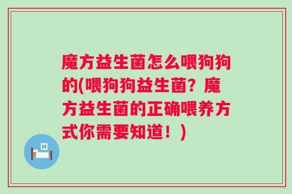 魔方益生菌怎么喂狗狗的(喂狗狗益生菌？魔方益生菌的正确喂养方式你需要知道！)