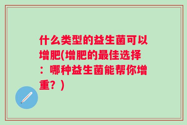 什么类型的益生菌可以增肥(增肥的最佳选择：哪种益生菌能帮你增重？)