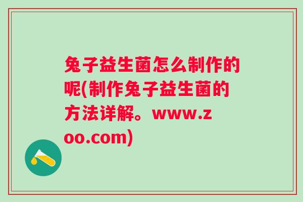 兔子益生菌怎么制作的呢(制作兔子益生菌的方法详解。www.zoo.com)