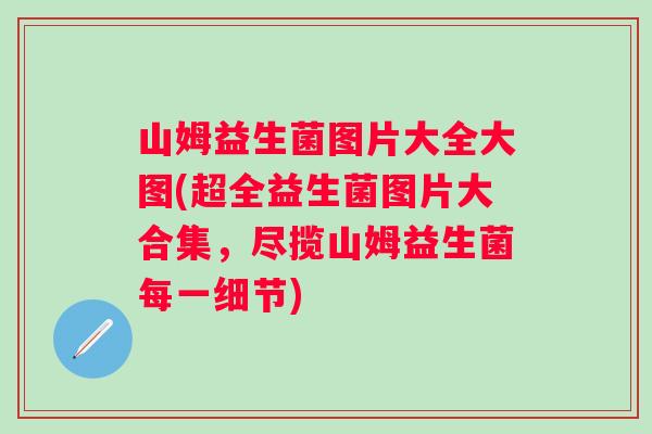 山姆益生菌图片大全大图(超全益生菌图片大合集,尽揽山姆益生菌每一细节) 山姆益生菌图片大全大图(超全益生菌图片大合集,尽揽山姆益生菌每一细节)
