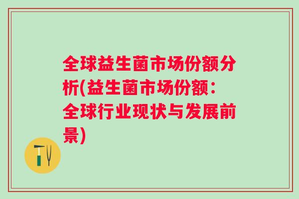 全球益生菌市场份额分析(益生菌市场份额:全球行业现状与发展前景) 全球益生菌市场份额分析(益生菌市场份额:全球行业现状与发展前景)
