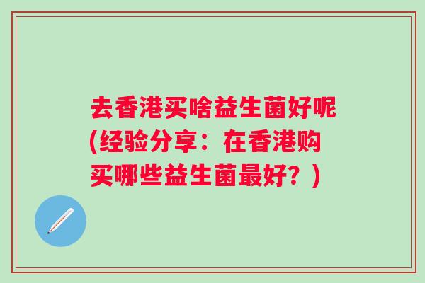 去香港买啥益生菌好呢(经验分享：在香港购买哪些益生菌好？)