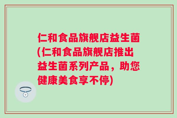 仁和食品旗舰店益生菌(仁和食品旗舰店推出益生菌系列产品,助您健康美食享不停) 仁和食品旗舰店益生菌(仁和食品旗舰店推出益生菌系列产品,助您健康美食享不停)